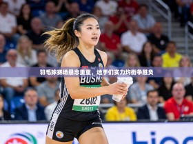 羽毛球赛场悬念重重，选手们实力均衡争胜负