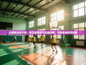 红黑荣光永不熄：米兰客场战平乌迪内斯，不败金身续写传奇