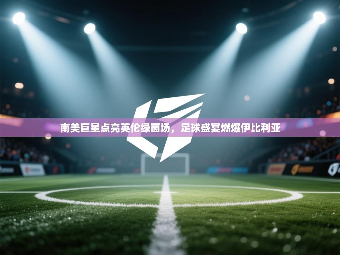 南美巨星点亮英伦绿茵场，足球盛宴燃爆伊比利亚  第2张