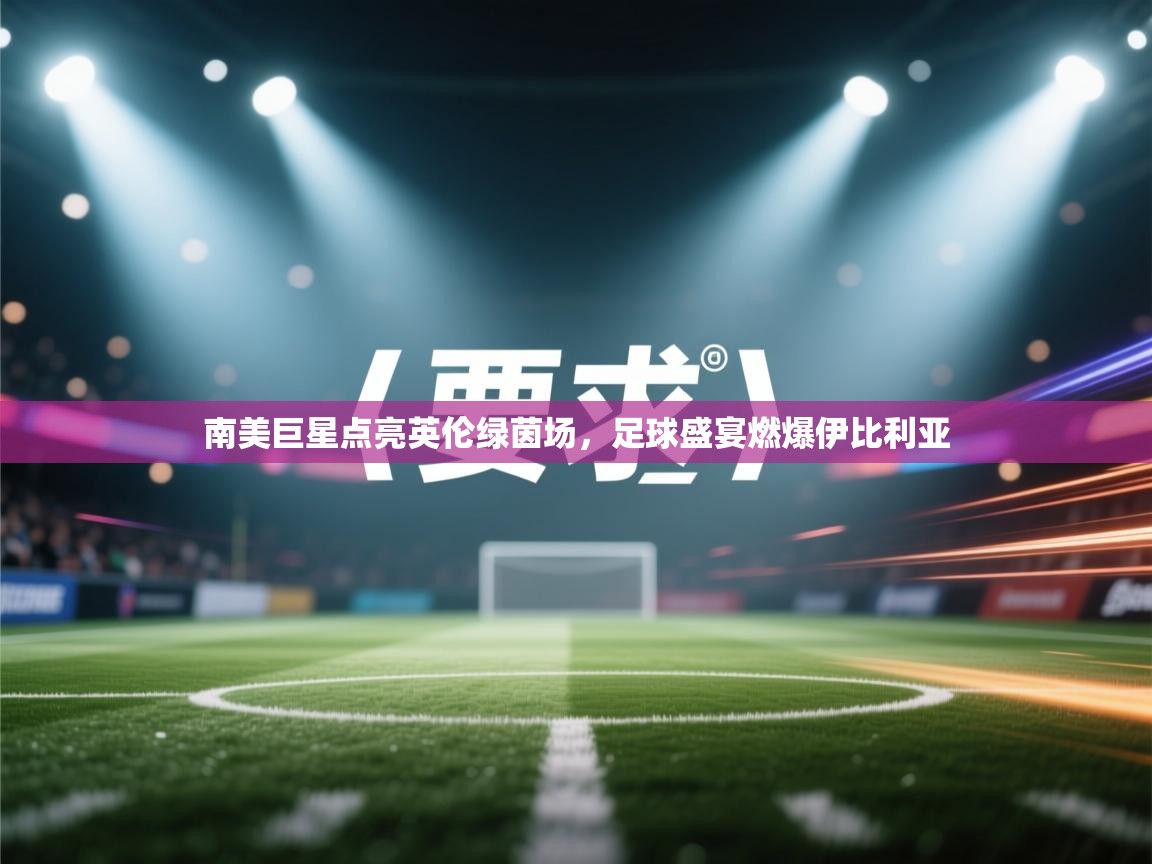 南美巨星点亮英伦绿茵场，足球盛宴燃爆伊比利亚  第1张