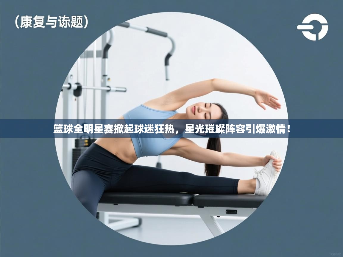 篮球全明星赛掀起球迷狂热，星光璀璨阵容引爆激情！  第1张