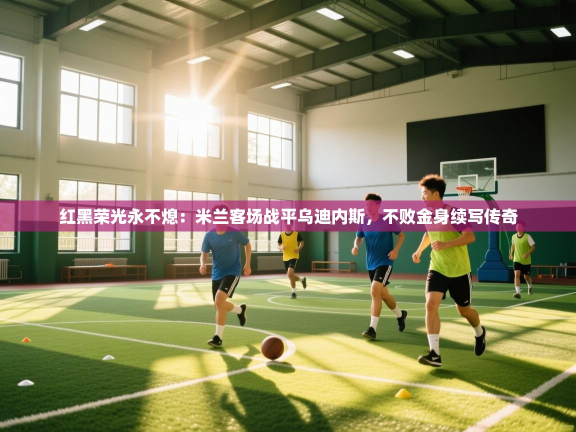 红黑荣光永不熄：米兰客场战平乌迪内斯，不败金身续写传奇  第2张