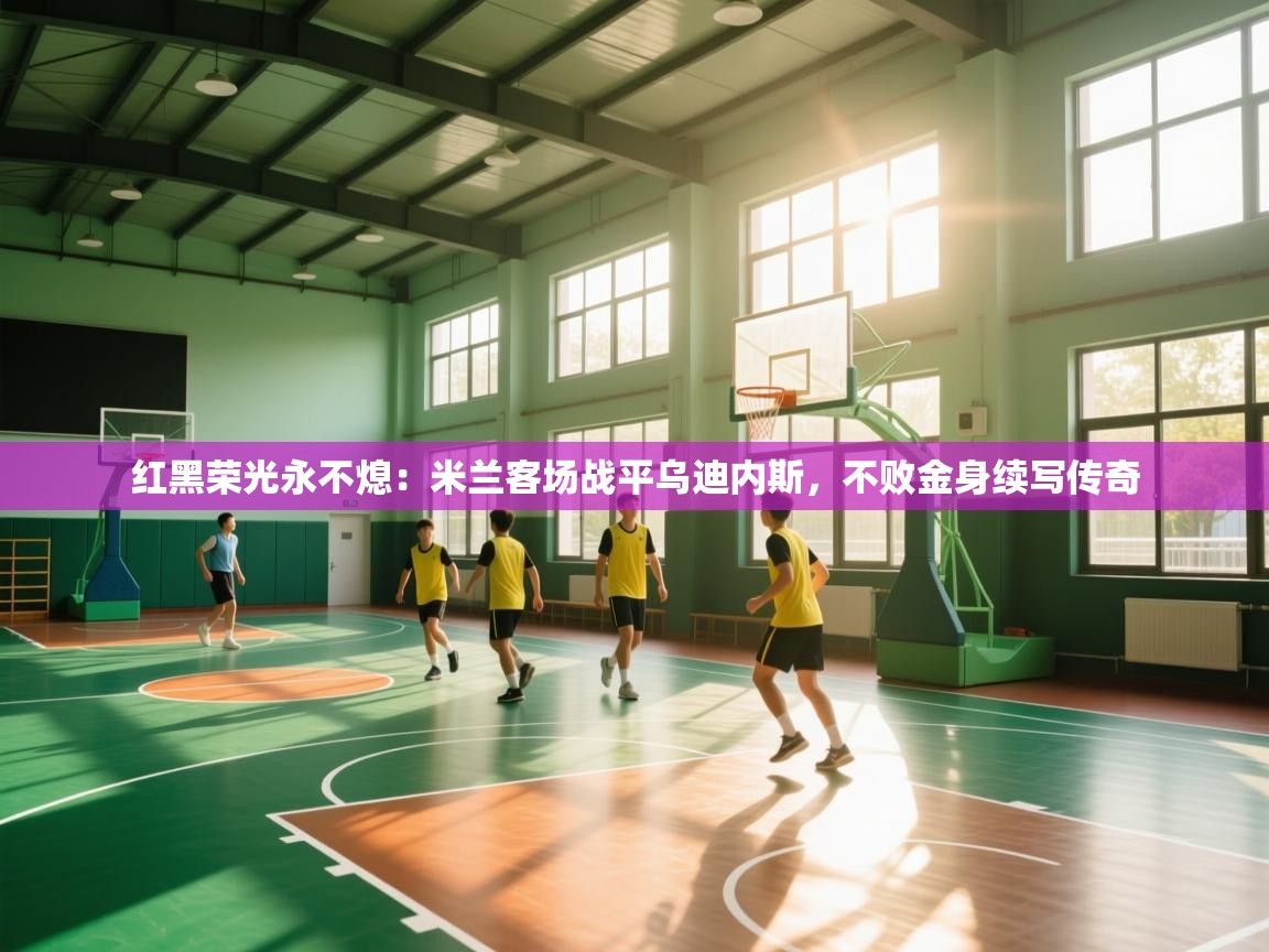 红黑荣光永不熄：米兰客场战平乌迪内斯，不败金身续写传奇  第1张