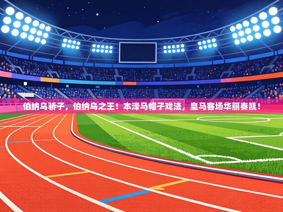 伯纳乌骄子，伯纳乌之王！本泽马帽子戏法，皇马客场华丽奏凯！  第1张